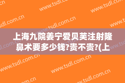 上海九院姜宁爱贝芙注射隆鼻术要多少钱?贵不贵?(上海九院隆鼻子大概多少费用)