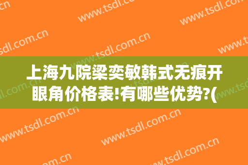 上海九院梁奕敏韩式无痕开眼角价格表!有哪些优势?(上海第九人民医院眼部整形)