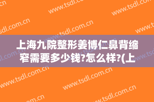上海九院整形姜博仁鼻背缩窄需要多少钱?怎么样?(上海九院整形鼻子)