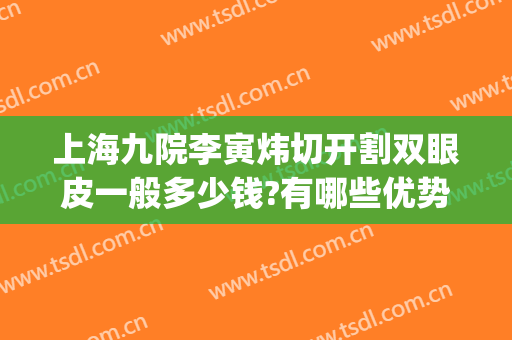 上海九院李寅炜切开割双眼皮一般多少钱?有哪些优势?(上海九院做全切双眼皮多少钱)
