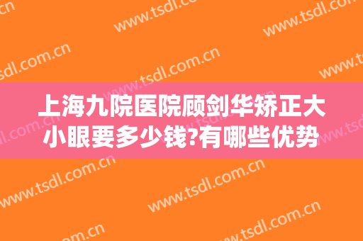 上海九院医院顾剑华矫正大小眼要多少钱?有哪些优势?(上海九院眼睛整形)