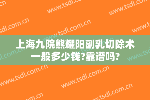 上海九院熊耀阳副乳切除术一般多少钱?靠谱吗?
