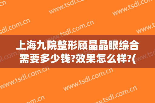 上海九院整形顾晶晶眼综合需要多少钱?效果怎么样?(上海第九人民医院眼部整形)