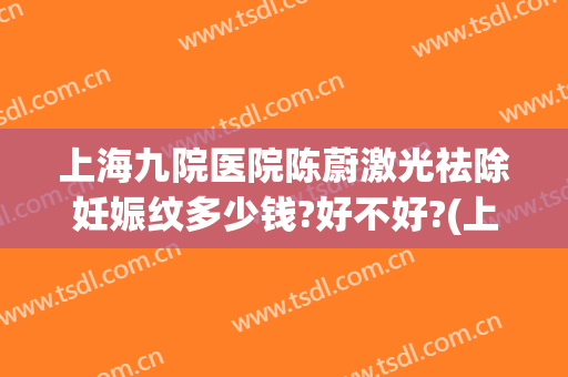 上海九院医院陈蔚激光祛除妊娠纹多少钱?好不好?(上海第九人民医院妊娠纹价格)
