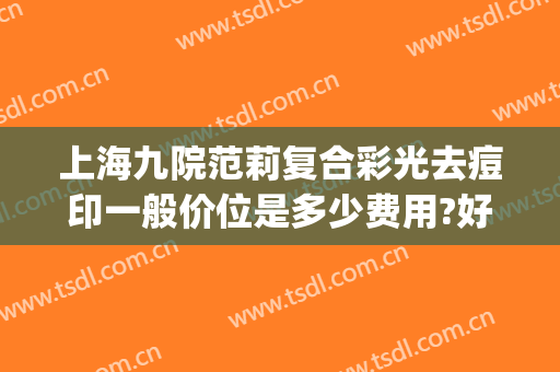 上海九院范莉复合彩光去痘印一般价位是多少费用?好不好?(上海九院激光美容祛痘印)
