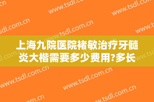 上海九院医院褚敏治疗牙髓炎大楷需要多少费用?多长时间恢复?