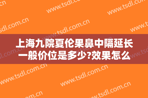 上海九院夏伦果鼻中隔延长一般价位是多少?效果怎么样?
