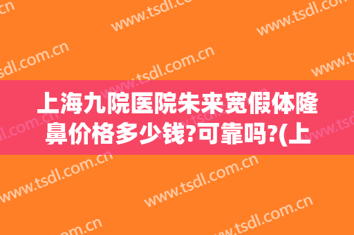 上海九院医院朱来宽假体隆鼻价格多少钱?可靠吗?(上海九院整形隆鼻)