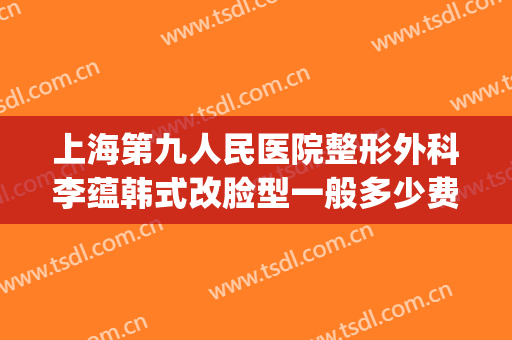 上海第九人民医院整形外科李蕴韩式改脸型一般多少费用?怎么样?(上海九院面部轮廓整形)