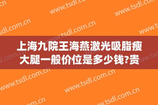 上海九院王海燕激光吸脂瘦大腿一般价位是多少钱?贵不贵?(上海九院吸脂价格)