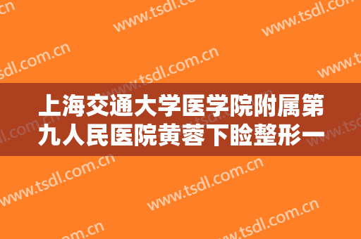 上海交通大学医学院附属第九人民医院黄蓉下睑整形一般多少费用?好不好?