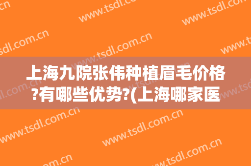 上海九院张伟种植眉毛价格?有哪些优势?(上海哪家医院种植眉毛技术好)