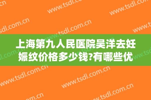 上海第九人民医院吴洋去妊娠纹价格多少钱?有哪些优势?(上海九院妊娠纹修复多少钱)