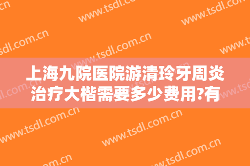 上海九院医院游清玲牙周炎治疗大楷需要多少费用?有哪些优势?