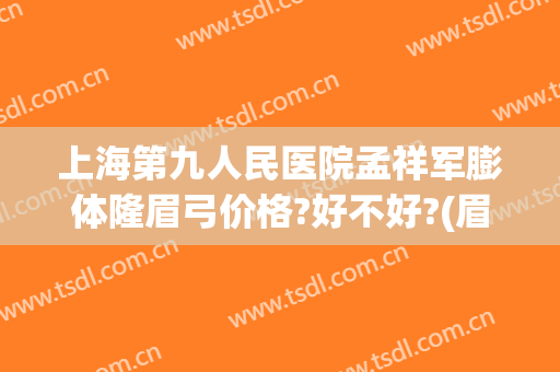 上海第九人民医院孟祥军膨体隆眉弓价格?好不好?(眉弓膨体多少钱)