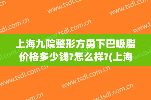 上海九院整形方勇下巴吸脂价格多少钱?怎么样?(上海九院假体下巴多少钱)