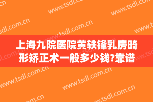 上海九院医院黄轶锋乳房畸形矫正术一般多少钱?靠谱吗?(上海九院正畸杨轶)