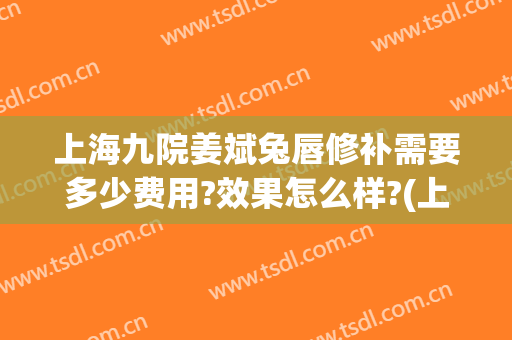 上海九院姜斌兔唇修补需要多少费用?效果怎么样?(上海九院唇裂修复多少钱)