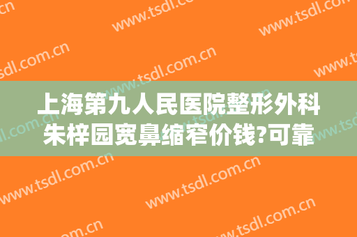 上海第九人民医院整形外科朱梓园宽鼻缩窄价钱?可靠吗?(上海第九医院鼻子整形多少钱)
