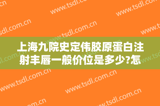 上海九院史定伟胶原蛋白注射丰唇一般价位是多少?怎么样?