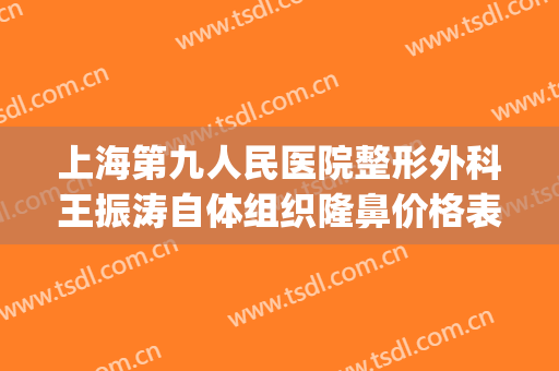 上海第九人民医院整形外科王振涛自体组织隆鼻价格表!靠谱吗?(上海九院整形医院王涛)