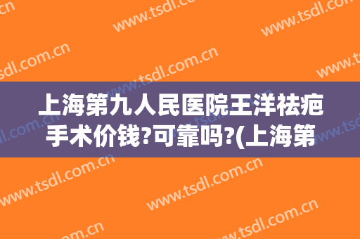 上海第九人民医院王洋祛疤手术价钱?可靠吗?(上海第九人民医院 祛疤)