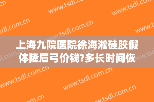 上海九院医院徐海淞硅胶假体隆眉弓价钱?多长时间恢复?(上海假体眉弓做得好的医生)