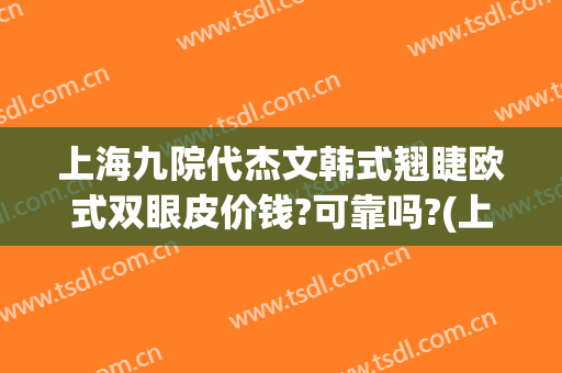 上海九院代杰文韩式翘睫欧式双眼皮价钱?可靠吗?(上海九院割双眼皮最好的专家)