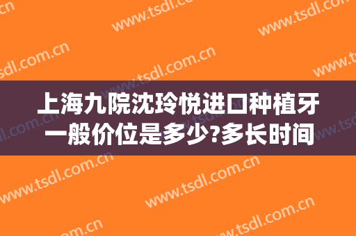 上海九院沈玲悦进口种植牙一般价位是多少?多长时间恢复?(沈阳种植牙多少钱)