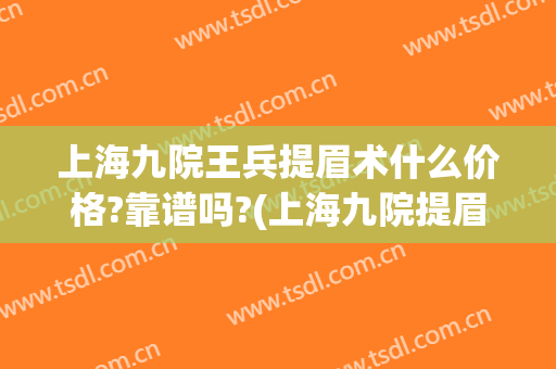 上海九院王兵提眉术什么价格?靠谱吗?(上海九院提眉多少钱)
