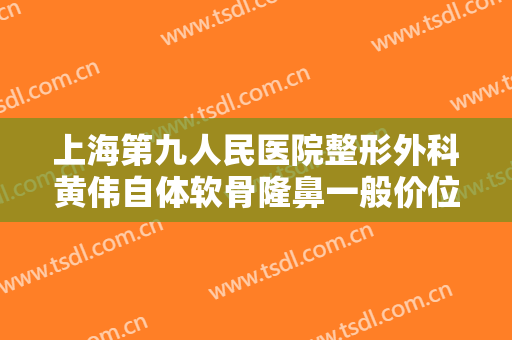 上海第九人民医院整形外科黄伟自体软骨隆鼻一般价位是多少?贵不贵?