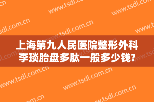 上海第九人民医院整形外科李琰胎盘多肽一般多少钱?多长时间恢复?