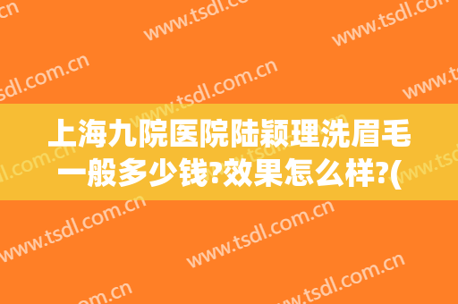 上海九院医院陆颖理洗眉毛一般多少钱?效果怎么样?(上海第九人民医院洗眉多少钱)