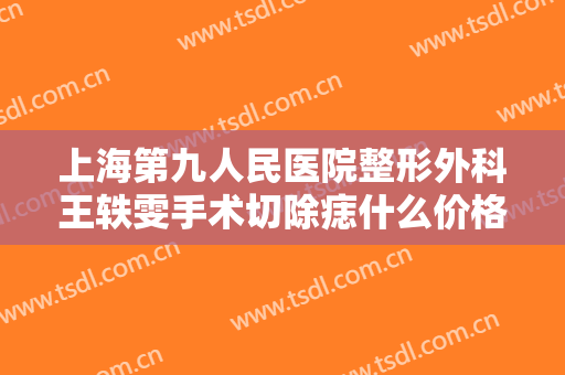 上海第九人民医院整形外科王轶雯手术切除痣什么价格?需要多久恢复?