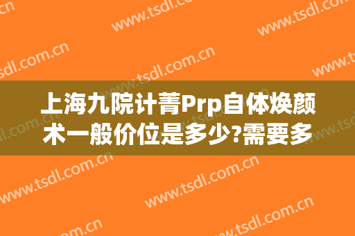 上海九院计菁Prp自体焕颜术一般价位是多少?需要多久恢复?