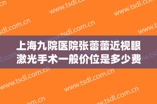 上海九院医院张蕾蕾近视眼激光手术一般价位是多少费用?好不好?(上海九院激光治疗近视)