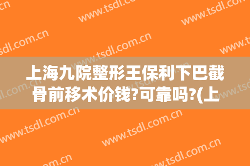 上海九院整形王保利下巴截骨前移术价钱?可靠吗?(上海九院下巴截骨前移多少钱)