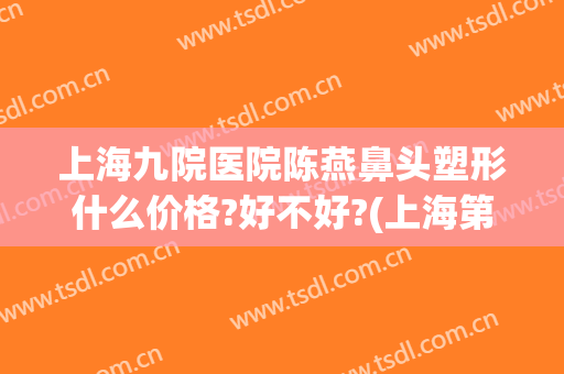 上海九院医院陈燕鼻头塑形什么价格?好不好?(上海第九医院鼻子整形多少钱)
