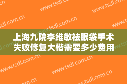上海九院李维敏祛眼袋手术失败修复大楷需要多少费用?多长时间恢复?