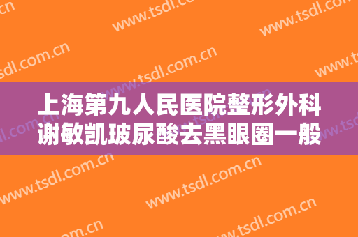 上海第九人民医院整形外科谢敏凯玻尿酸去黑眼圈一般价位是多少?可靠吗?