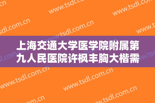 上海交通大学医学院附属第九人民医院许枫丰胸大楷需要多少钱?好不好?