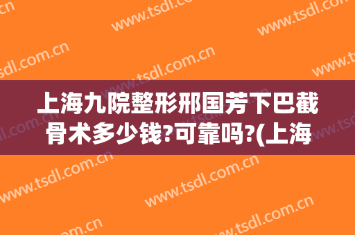 上海九院整形邢国芳下巴截骨术多少钱?可靠吗?(上海九院下巴截骨前移多少钱)
