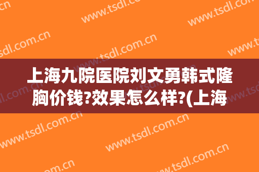 上海九院医院刘文勇韩式隆胸价钱?效果怎么样?(上海九院隆胸大概多少钱)