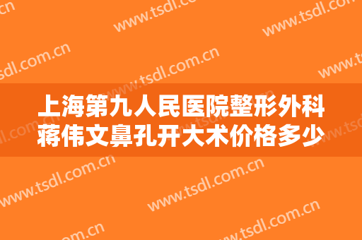 上海第九人民医院整形外科蒋伟文鼻孔开大术价格多少钱?效果怎么样?