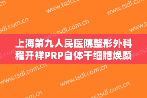 上海第九人民医院整形外科程开祥PRP自体干细胞焕颜术大楷需要多少钱?有哪些优势?