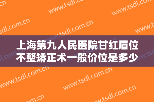 上海第九人民医院甘红眉位不整矫正术一般价位是多少费用?可靠吗?