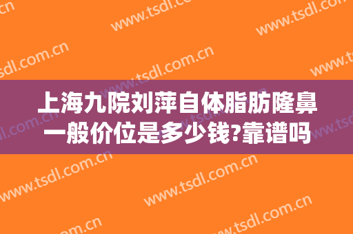 上海九院刘萍自体脂肪隆鼻一般价位是多少钱?靠谱吗?(上海九院自体脂肪隆胸价格)