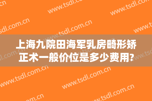 上海九院田海军乳房畸形矫正术一般价位是多少费用?贵不贵?(上海九院平胸手术)