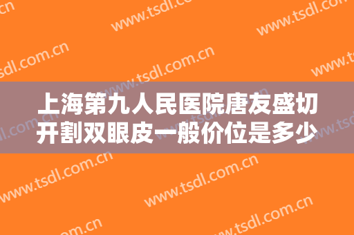 上海第九人民医院唐友盛切开割双眼皮一般价位是多少?多长时间恢复?