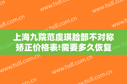 上海九院范虞琪脸部不对称矫正价格表!需要多久恢复?